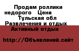 Продам роллики недорого › Цена ­ 2 000 - Тульская обл. Развлечения и отдых » Активный отдых   